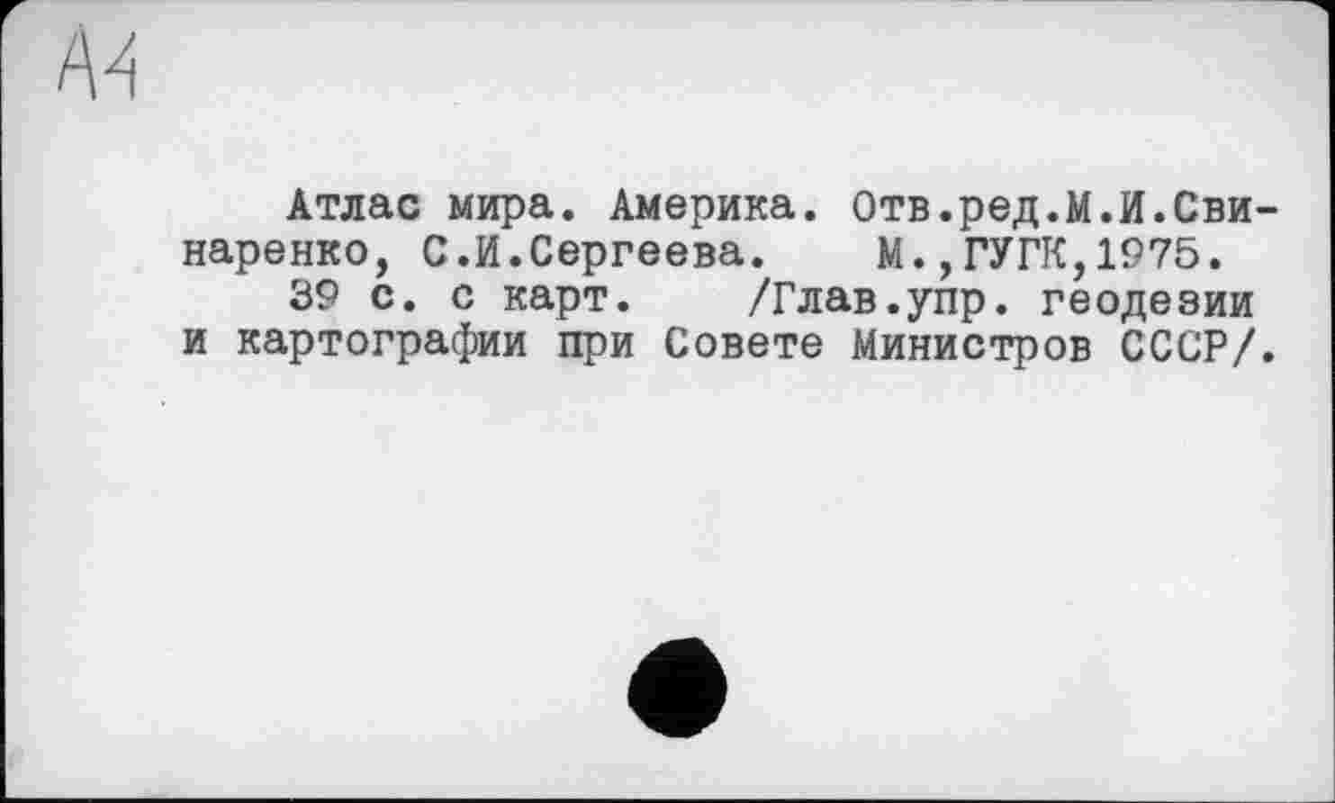 ﻿Атлас мира. Америка. Отв.ред.М.И.Сви-наренко, С.И.Сергеева. М.,ГУГК,1975.
39 с. с карт. /Глав.упр. геодезии и картографии при Совете Министров СССР/.